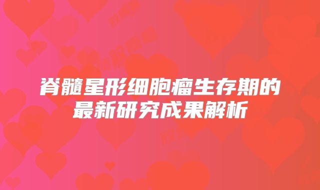脊髓星形细胞瘤生存期的最新研究成果解析