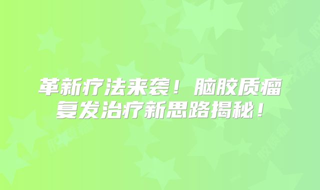 革新疗法来袭！脑胶质瘤复发治疗新思路揭秘！