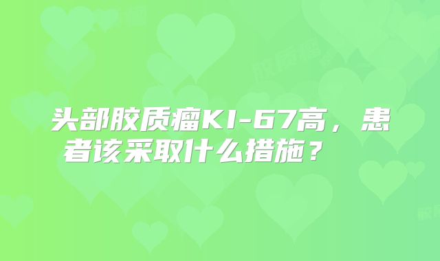 头部胶质瘤KI-67高，患者该采取什么措施？  