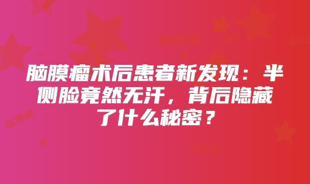 脑膜瘤术后患者新发现：半侧脸竟然无汗，背后隐藏了什么秘密？