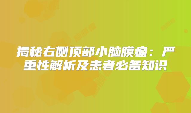 揭秘右侧顶部小脑膜瘤：严重性解析及患者必备知识