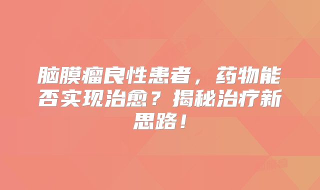 脑膜瘤良性患者，药物能否实现治愈？揭秘治疗新思路！