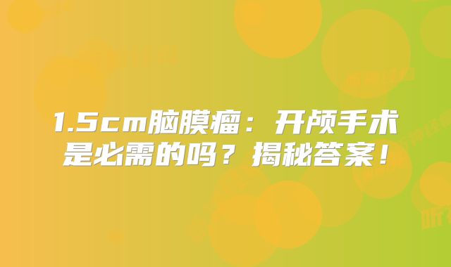 1.5cm脑膜瘤：开颅手术是必需的吗？揭秘答案！