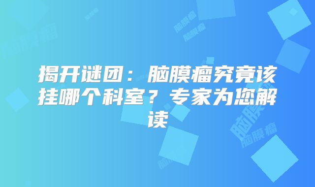 揭开谜团：脑膜瘤究竟该挂哪个科室？专家为您解读