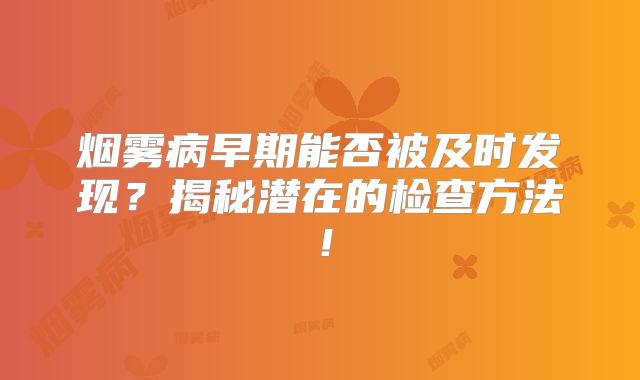 烟雾病早期能否被及时发现？揭秘潜在的检查方法！