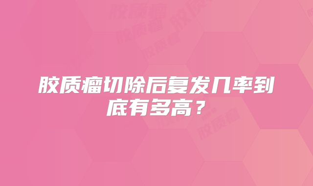 胶质瘤切除后复发几率到底有多高？