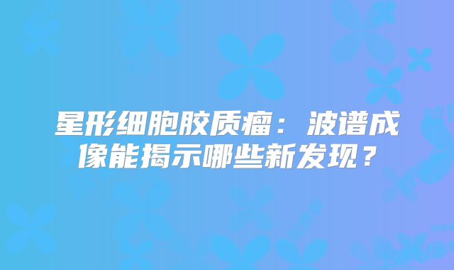 星形细胞胶质瘤：波谱成像能揭示哪些新发现？