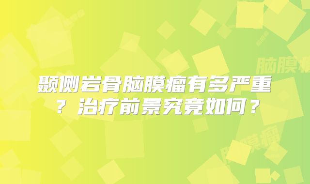 颞侧岩骨脑膜瘤有多严重？治疗前景究竟如何？