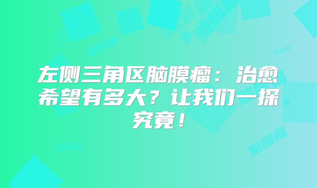 左侧三角区脑膜瘤：治愈希望有多大？让我们一探究竟！