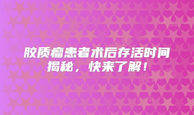 胶质瘤患者术后存活时间揭秘，快来了解！