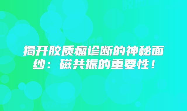 揭开胶质瘤诊断的神秘面纱：磁共振的重要性！