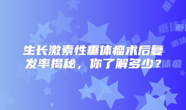 生长激素性垂体瘤术后复发率揭秘，你了解多少？
