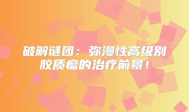 破解谜团：弥漫性高级别胶质瘤的治疗前景！