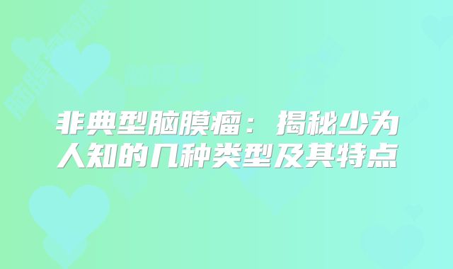 非典型脑膜瘤：揭秘少为人知的几种类型及其特点