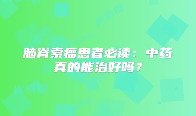 脑脊索瘤患者必读：中药真的能治好吗？