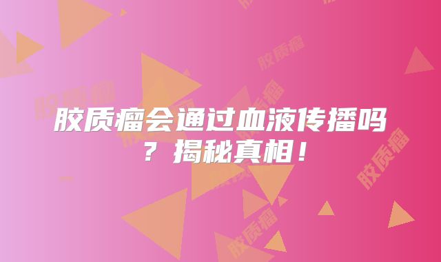 胶质瘤会通过血液传播吗？揭秘真相！