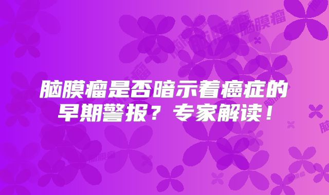 脑膜瘤是否暗示着癌症的早期警报？专家解读！