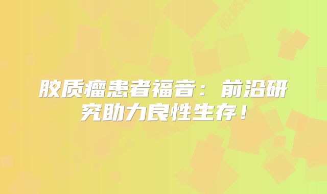 胶质瘤患者福音：前沿研究助力良性生存！