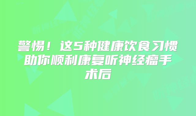 警惕！这5种健康饮食习惯助你顺利康复听神经瘤手术后