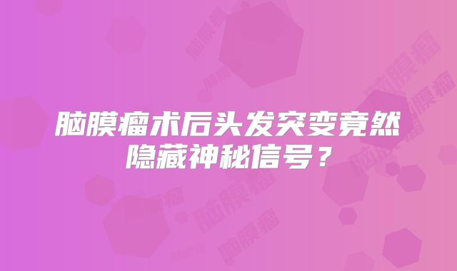 脑膜瘤术后头发突变竟然隐藏神秘信号？