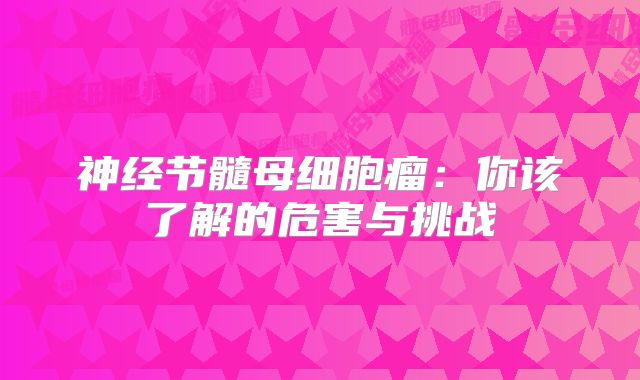 神经节髓母细胞瘤：你该了解的危害与挑战