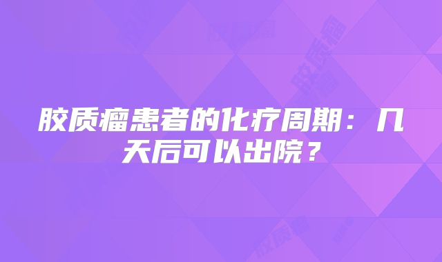 胶质瘤患者的化疗周期：几天后可以出院？