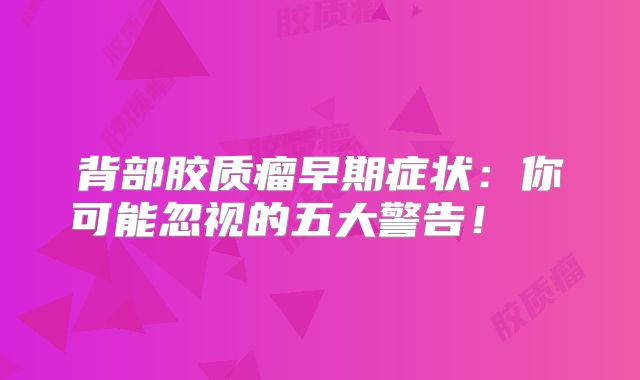 背部胶质瘤早期症状：你可能忽视的五大警告！  