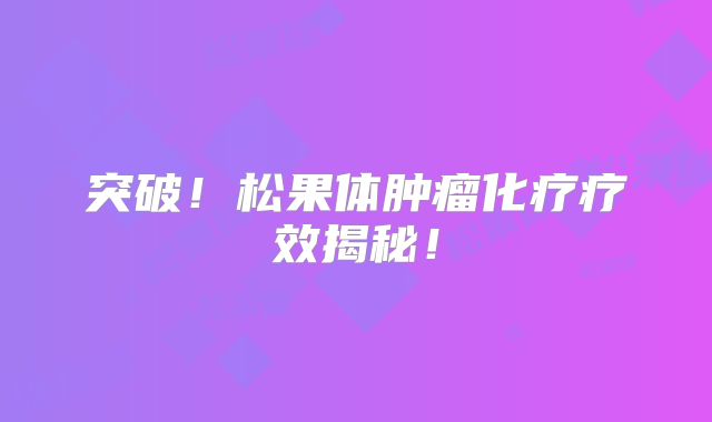 突破！松果体肿瘤化疗疗效揭秘！