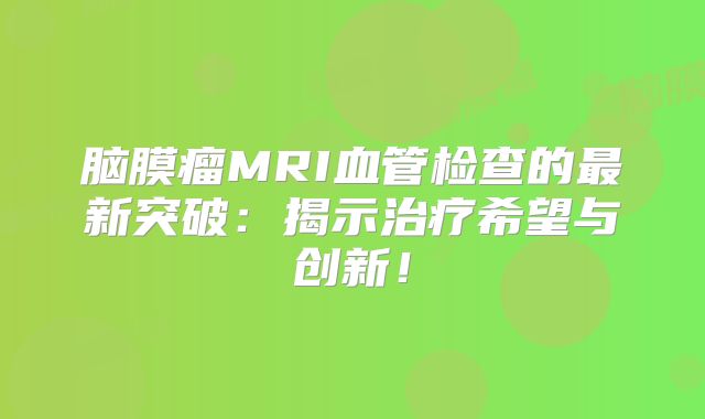 脑膜瘤MRI血管检查的最新突破：揭示治疗希望与创新！
