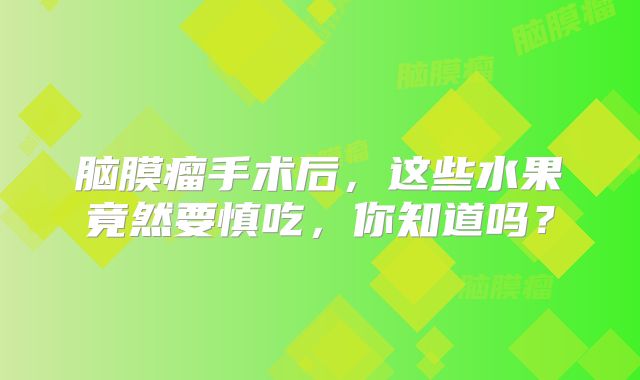 脑膜瘤手术后，这些水果竟然要慎吃，你知道吗？