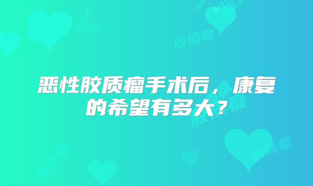 恶性胶质瘤手术后，康复的希望有多大？
