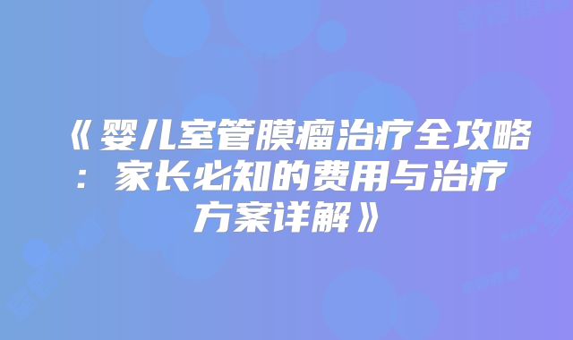 《婴儿室管膜瘤治疗全攻略：家长必知的费用与治疗方案详解》