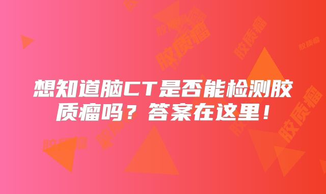 想知道脑CT是否能检测胶质瘤吗？答案在这里！