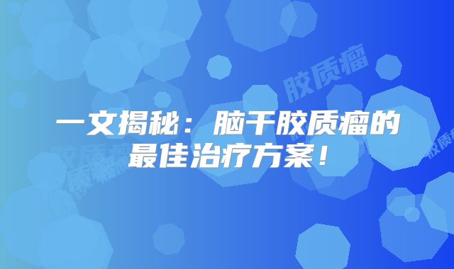 一文揭秘：脑干胶质瘤的最佳治疗方案！