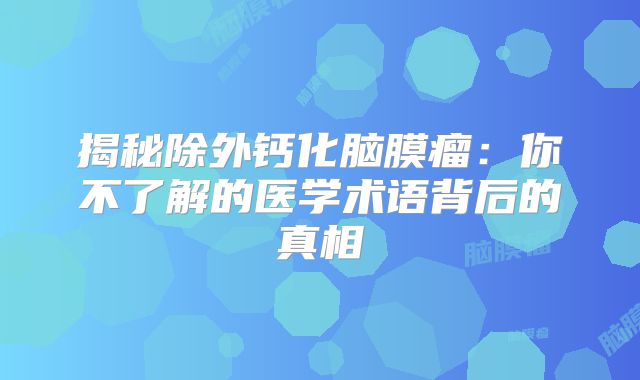 揭秘除外钙化脑膜瘤：你不了解的医学术语背后的真相
