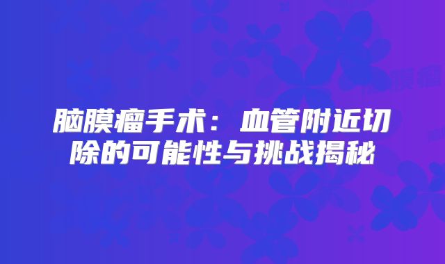 脑膜瘤手术：血管附近切除的可能性与挑战揭秘