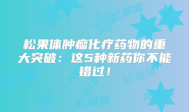 松果体肿瘤化疗药物的重大突破：这5种新药你不能错过！