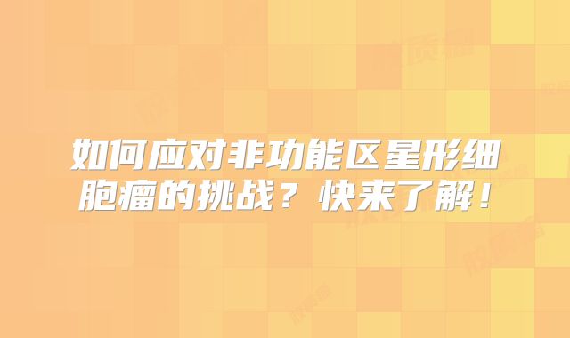 如何应对非功能区星形细胞瘤的挑战？快来了解！