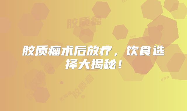 胶质瘤术后放疗，饮食选择大揭秘！