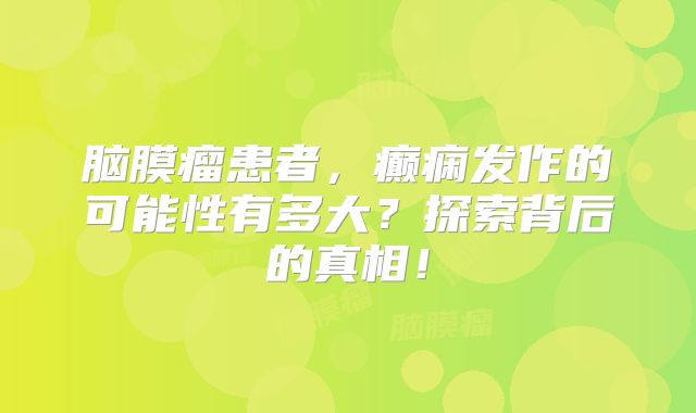 脑膜瘤患者，癫痫发作的可能性有多大？探索背后的真相！