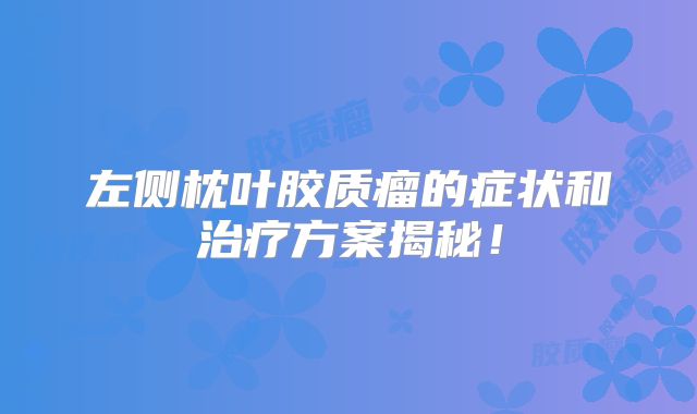 左侧枕叶胶质瘤的症状和治疗方案揭秘！