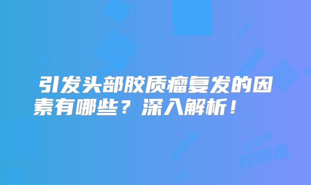 引发头部胶质瘤复发的因素有哪些？深入解析！  