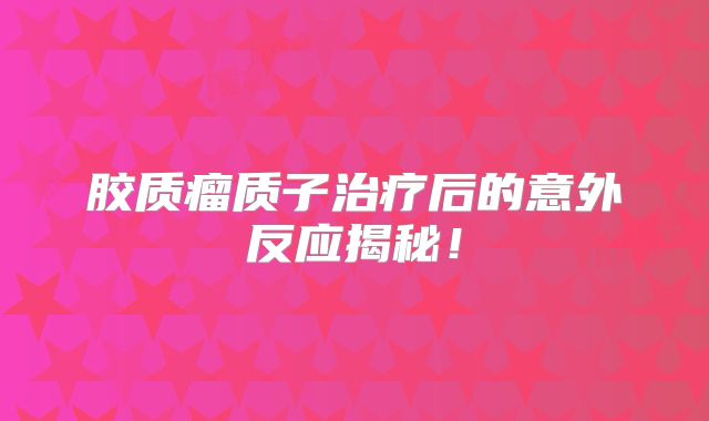 胶质瘤质子治疗后的意外反应揭秘！