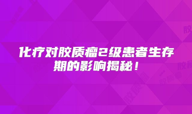 化疗对胶质瘤2级患者生存期的影响揭秘！