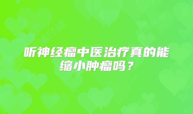 听神经瘤中医治疗真的能缩小肿瘤吗？