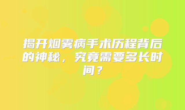 揭开烟雾病手术历程背后的神秘，究竟需要多长时间？
