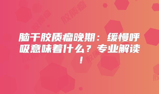 脑干胶质瘤晚期：缓慢呼吸意味着什么？专业解读！