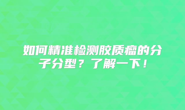 如何精准检测胶质瘤的分子分型？了解一下！