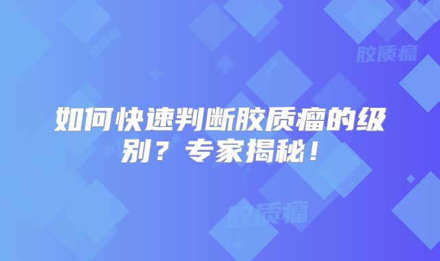 如何快速判断胶质瘤的级别？专家揭秘！