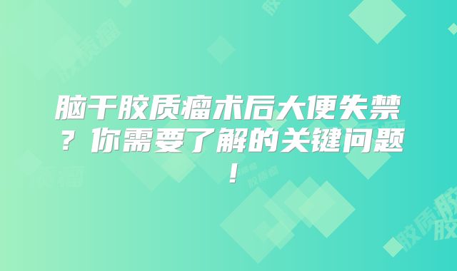 脑干胶质瘤术后大便失禁？你需要了解的关键问题！